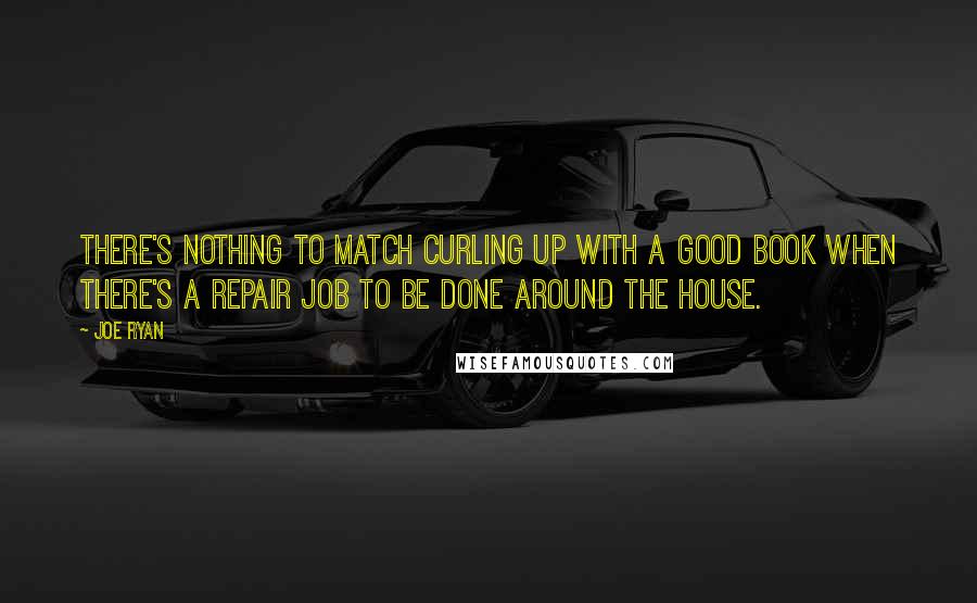 Joe Ryan Quotes: There's nothing to match curling up with a good book when there's a repair job to be done around the house.