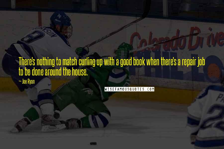 Joe Ryan Quotes: There's nothing to match curling up with a good book when there's a repair job to be done around the house.