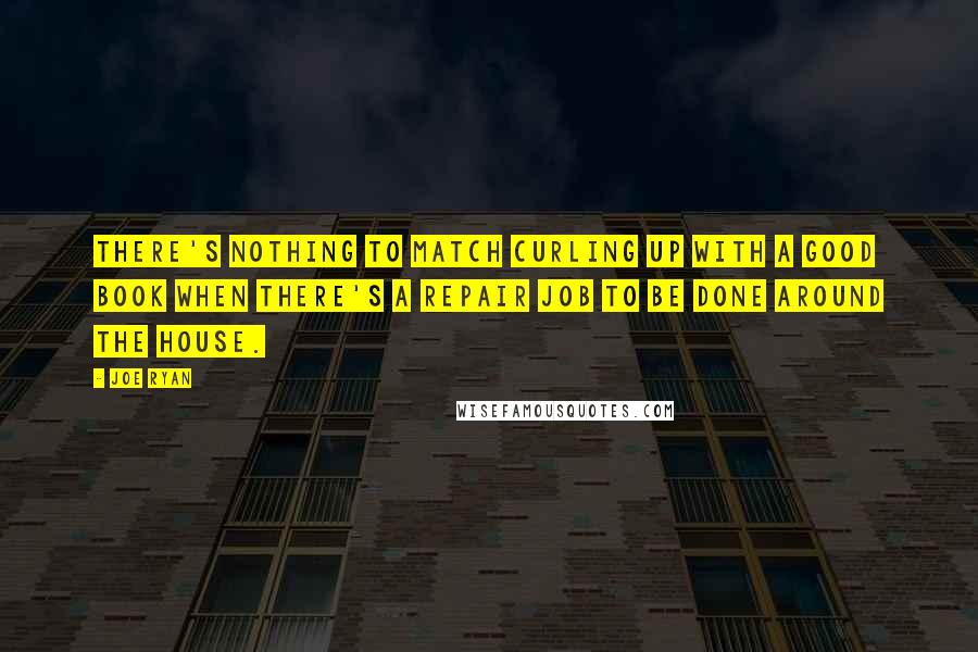 Joe Ryan Quotes: There's nothing to match curling up with a good book when there's a repair job to be done around the house.