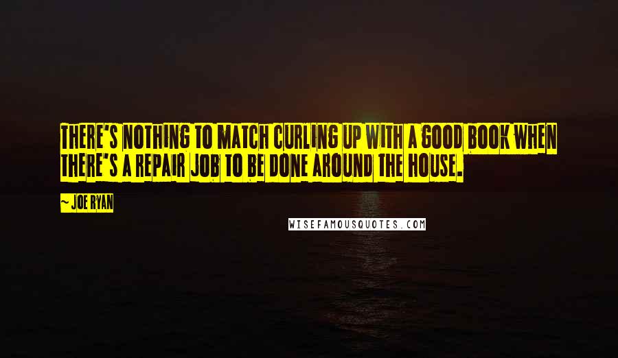 Joe Ryan Quotes: There's nothing to match curling up with a good book when there's a repair job to be done around the house.