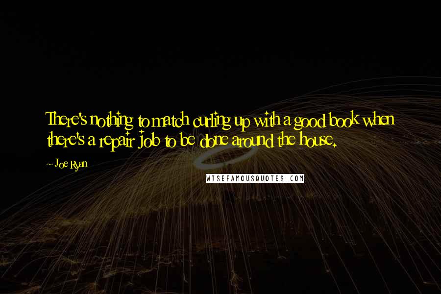 Joe Ryan Quotes: There's nothing to match curling up with a good book when there's a repair job to be done around the house.