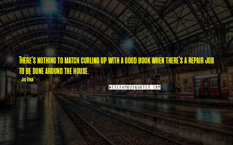 Joe Ryan Quotes: There's nothing to match curling up with a good book when there's a repair job to be done around the house.