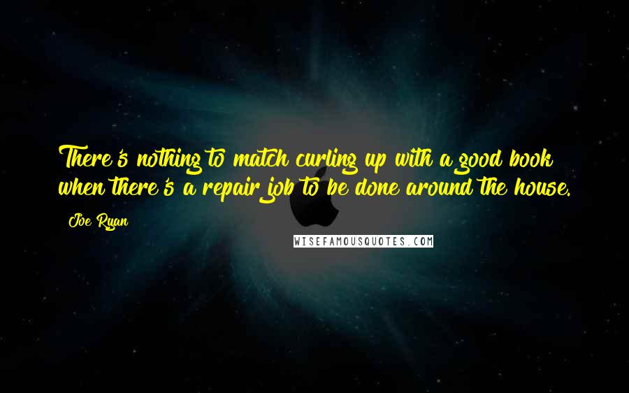 Joe Ryan Quotes: There's nothing to match curling up with a good book when there's a repair job to be done around the house.