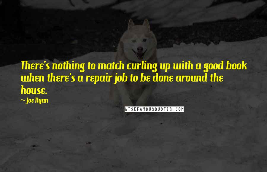 Joe Ryan Quotes: There's nothing to match curling up with a good book when there's a repair job to be done around the house.