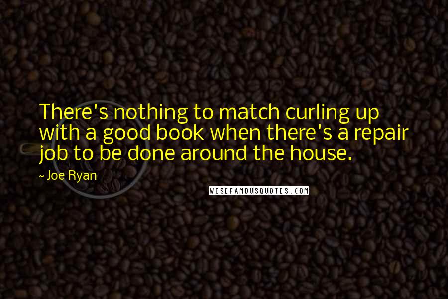 Joe Ryan Quotes: There's nothing to match curling up with a good book when there's a repair job to be done around the house.