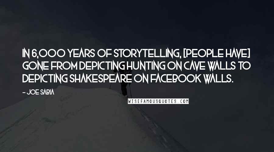 Joe Sabia Quotes: In 6,000 years of storytelling, [people have] gone from depicting hunting on cave walls to depicting Shakespeare on Facebook walls.