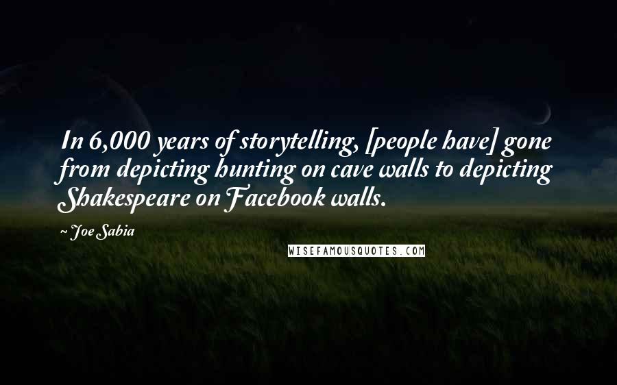 Joe Sabia Quotes: In 6,000 years of storytelling, [people have] gone from depicting hunting on cave walls to depicting Shakespeare on Facebook walls.