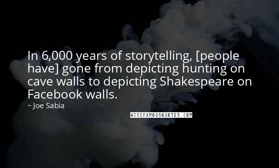 Joe Sabia Quotes: In 6,000 years of storytelling, [people have] gone from depicting hunting on cave walls to depicting Shakespeare on Facebook walls.