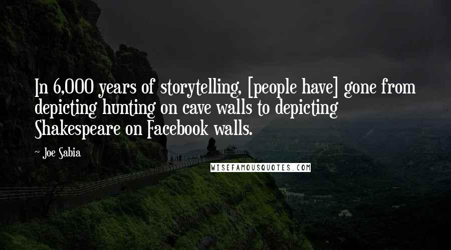 Joe Sabia Quotes: In 6,000 years of storytelling, [people have] gone from depicting hunting on cave walls to depicting Shakespeare on Facebook walls.