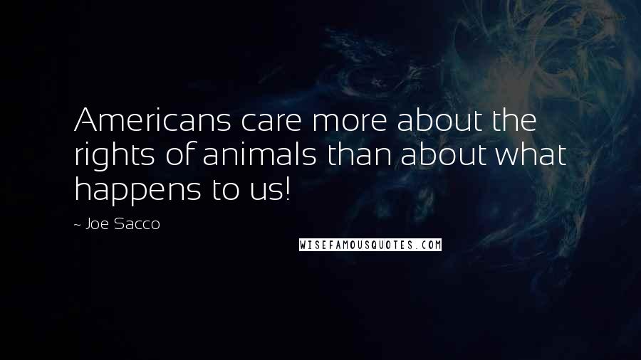 Joe Sacco Quotes: Americans care more about the rights of animals than about what happens to us!