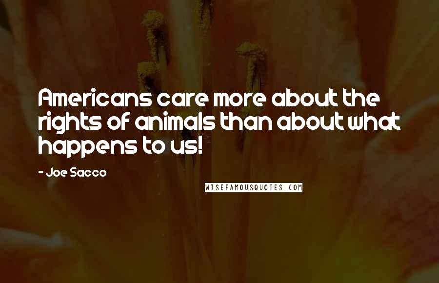 Joe Sacco Quotes: Americans care more about the rights of animals than about what happens to us!