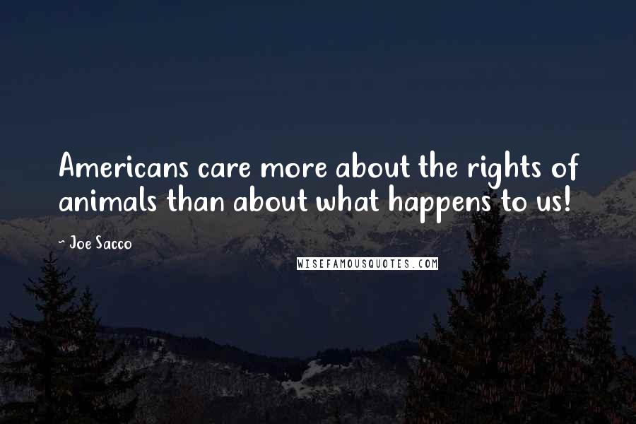 Joe Sacco Quotes: Americans care more about the rights of animals than about what happens to us!