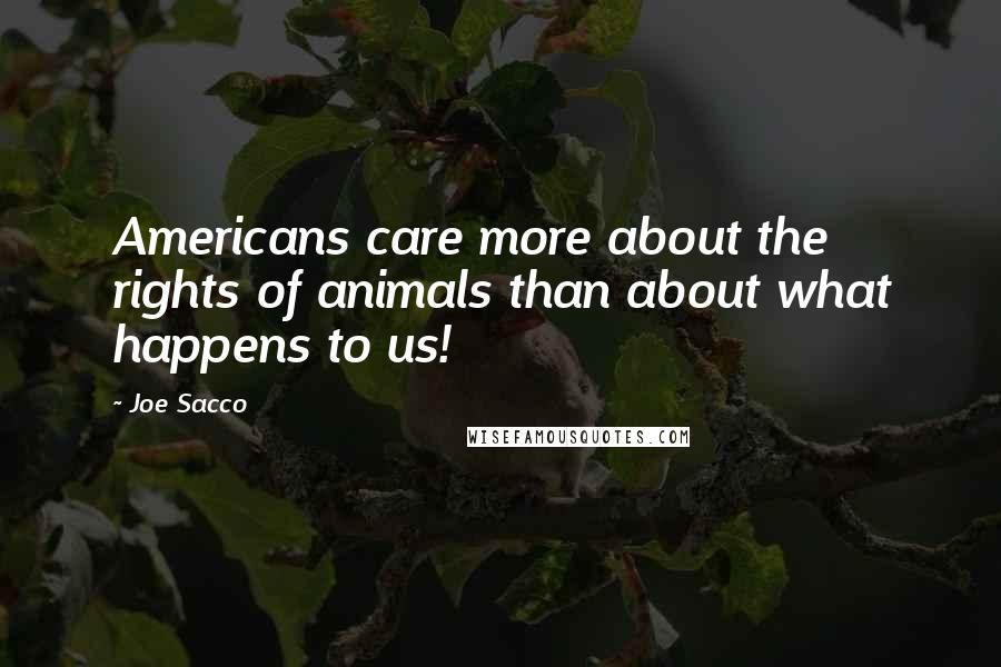 Joe Sacco Quotes: Americans care more about the rights of animals than about what happens to us!