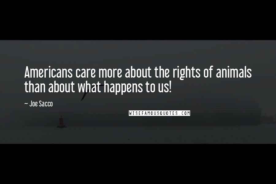 Joe Sacco Quotes: Americans care more about the rights of animals than about what happens to us!
