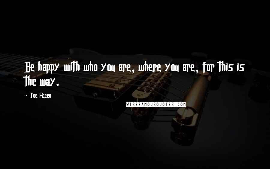 Joe Sacco Quotes: Be happy with who you are, where you are, for this is the way.