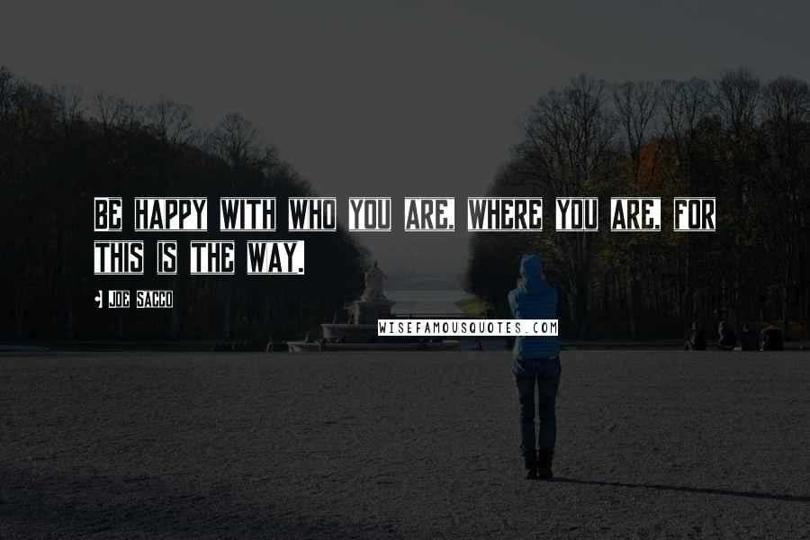 Joe Sacco Quotes: Be happy with who you are, where you are, for this is the way.