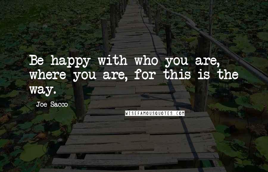 Joe Sacco Quotes: Be happy with who you are, where you are, for this is the way.