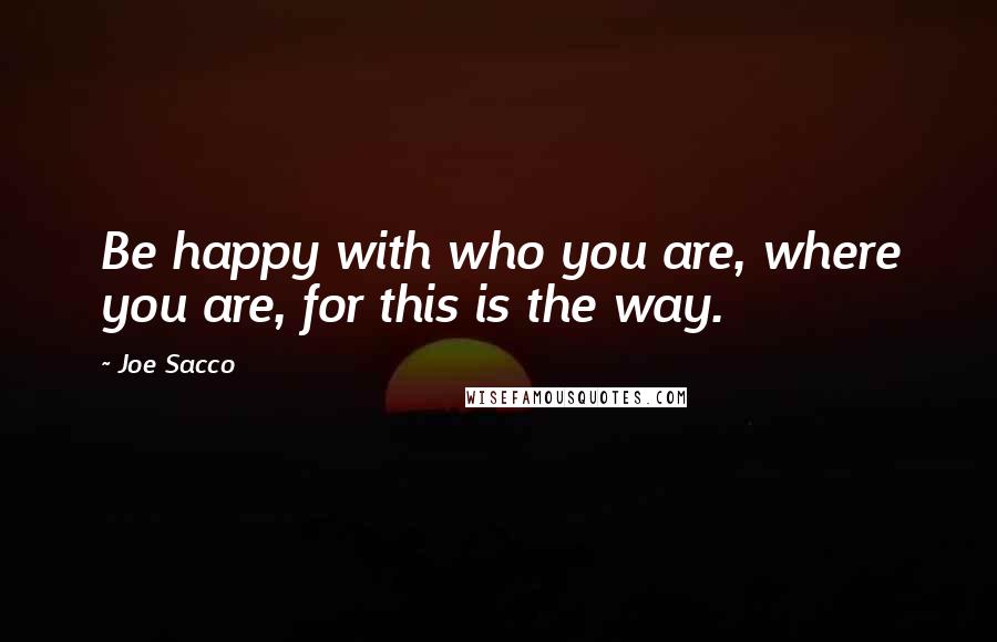 Joe Sacco Quotes: Be happy with who you are, where you are, for this is the way.
