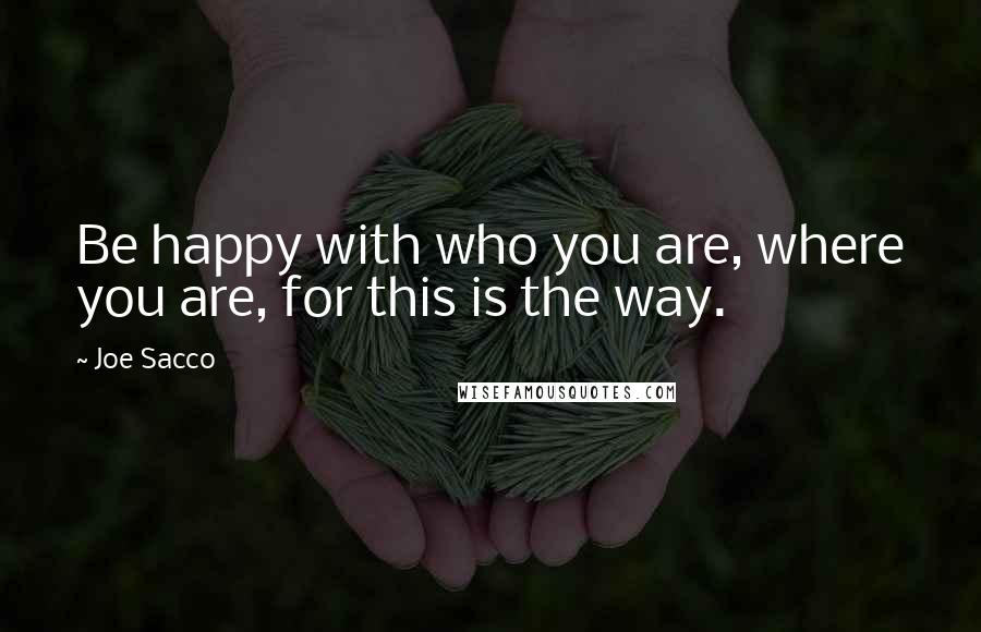 Joe Sacco Quotes: Be happy with who you are, where you are, for this is the way.