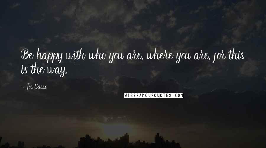 Joe Sacco Quotes: Be happy with who you are, where you are, for this is the way.