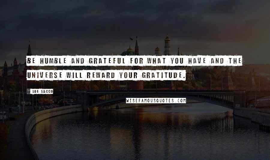 Joe Sacco Quotes: Be humble and grateful for what you have and the universe will reward your gratitude.