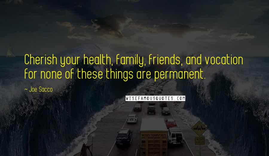 Joe Sacco Quotes: Cherish your health, family, friends, and vocation for none of these things are permanent.