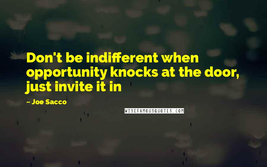 Joe Sacco Quotes: Don't be indifferent when opportunity knocks at the door, just invite it in