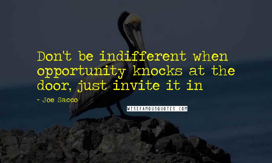 Joe Sacco Quotes: Don't be indifferent when opportunity knocks at the door, just invite it in