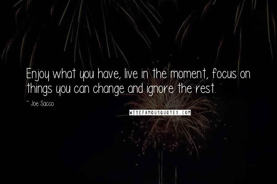 Joe Sacco Quotes: Enjoy what you have, live in the moment, focus on things you can change and ignore the rest.