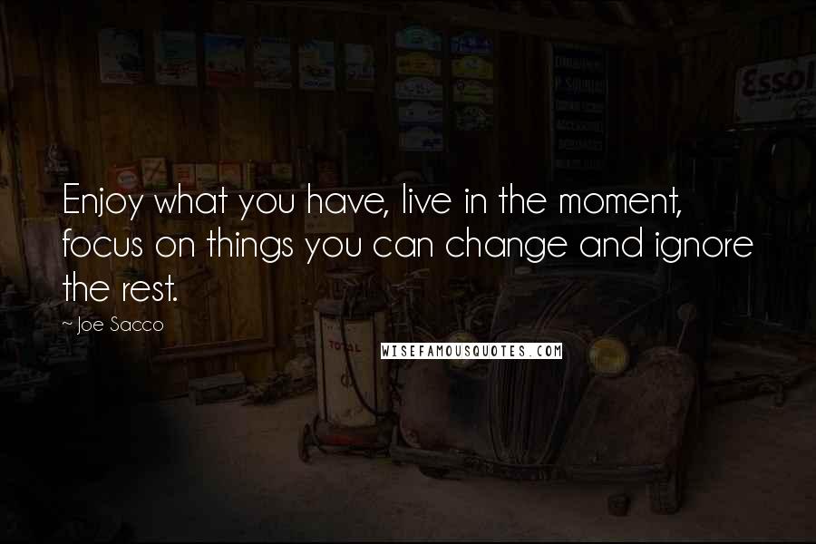 Joe Sacco Quotes: Enjoy what you have, live in the moment, focus on things you can change and ignore the rest.