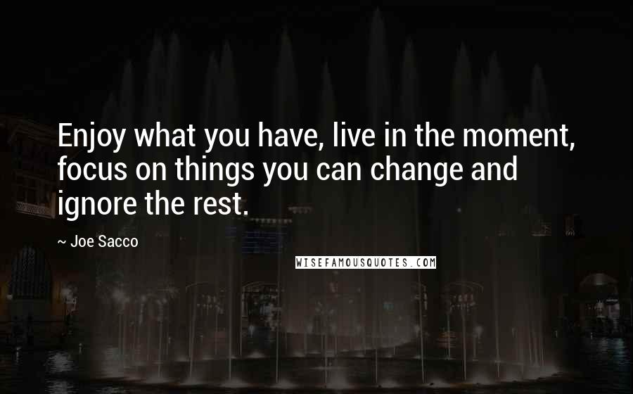Joe Sacco Quotes: Enjoy what you have, live in the moment, focus on things you can change and ignore the rest.