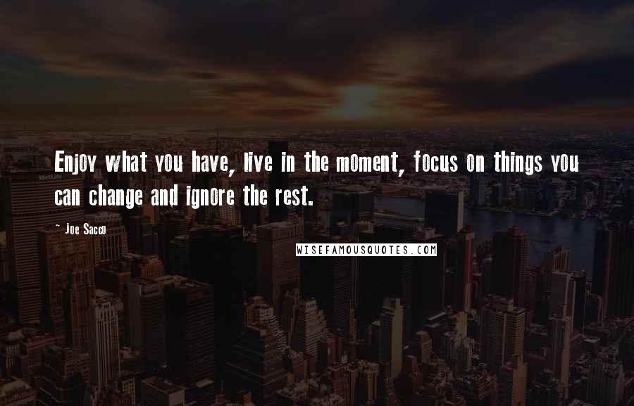 Joe Sacco Quotes: Enjoy what you have, live in the moment, focus on things you can change and ignore the rest.