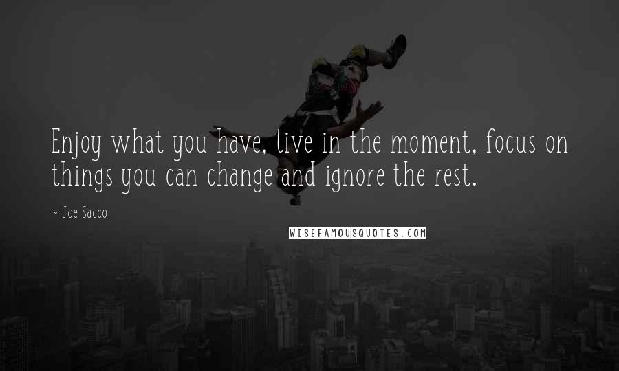 Joe Sacco Quotes: Enjoy what you have, live in the moment, focus on things you can change and ignore the rest.