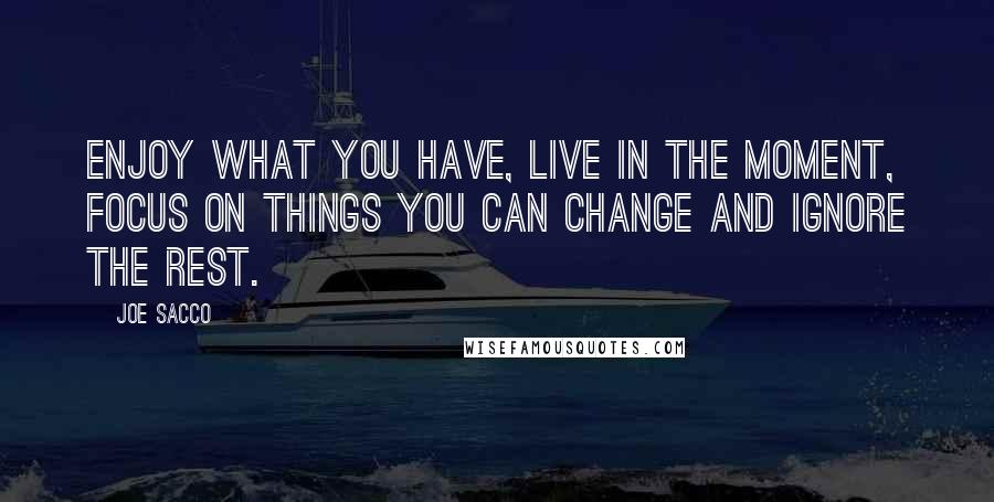 Joe Sacco Quotes: Enjoy what you have, live in the moment, focus on things you can change and ignore the rest.