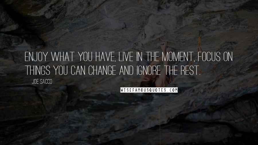 Joe Sacco Quotes: Enjoy what you have, live in the moment, focus on things you can change and ignore the rest.