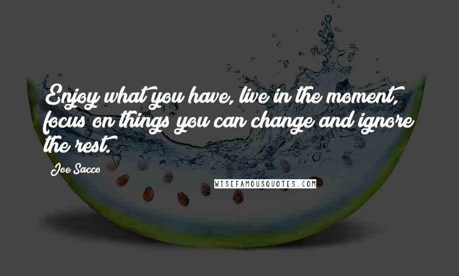 Joe Sacco Quotes: Enjoy what you have, live in the moment, focus on things you can change and ignore the rest.