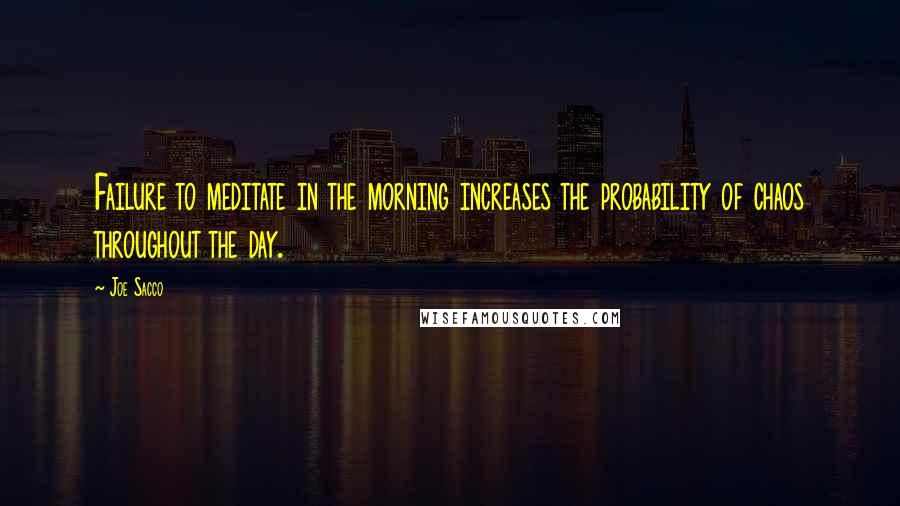Joe Sacco Quotes: Failure to meditate in the morning increases the probability of chaos throughout the day.