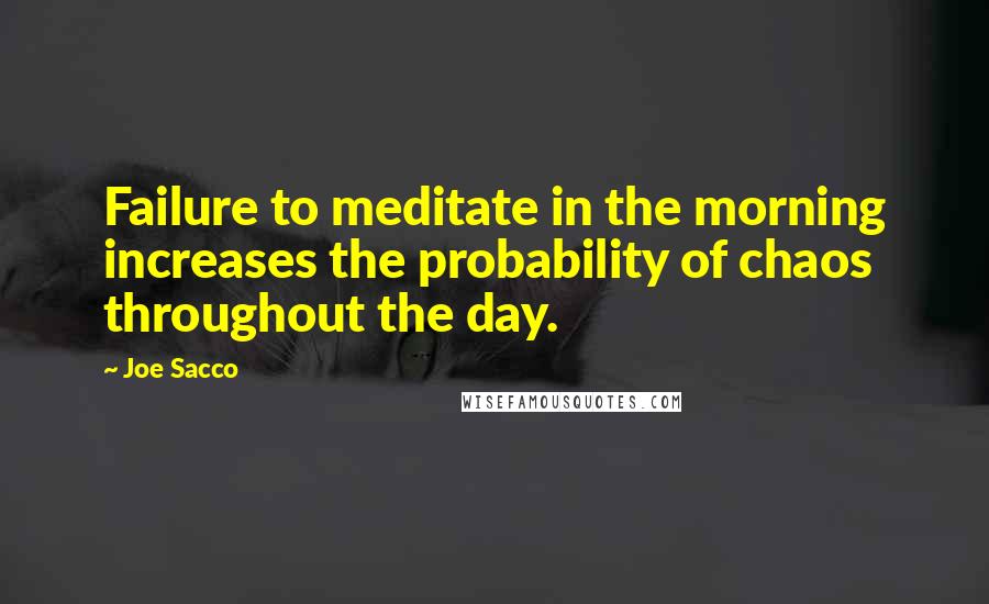 Joe Sacco Quotes: Failure to meditate in the morning increases the probability of chaos throughout the day.