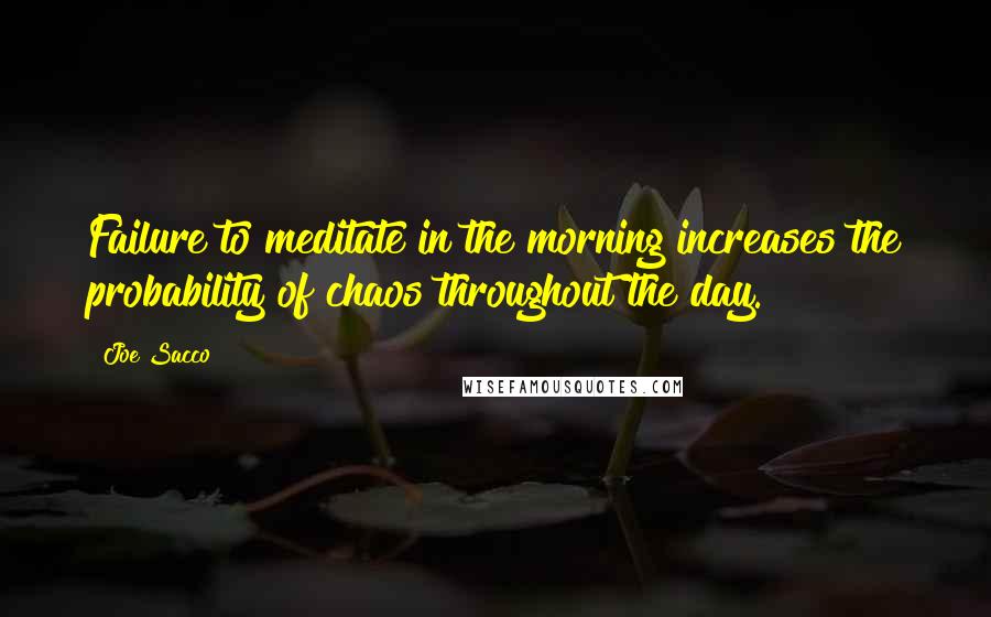 Joe Sacco Quotes: Failure to meditate in the morning increases the probability of chaos throughout the day.