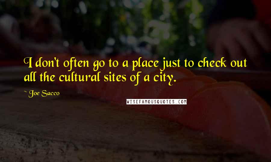 Joe Sacco Quotes: I don't often go to a place just to check out all the cultural sites of a city.