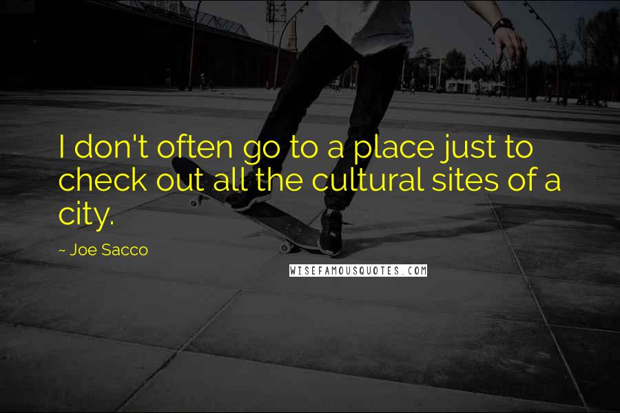 Joe Sacco Quotes: I don't often go to a place just to check out all the cultural sites of a city.