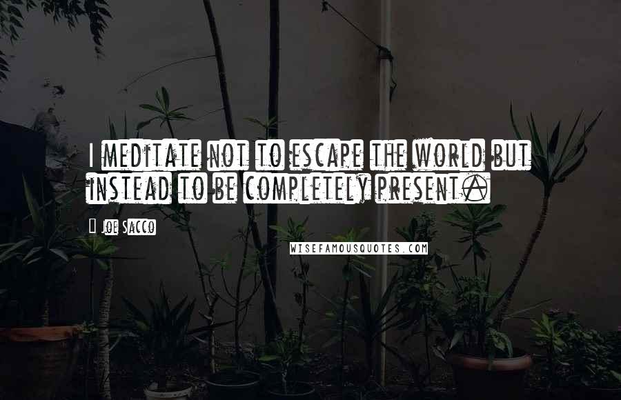 Joe Sacco Quotes: I meditate not to escape the world but instead to be completely present.