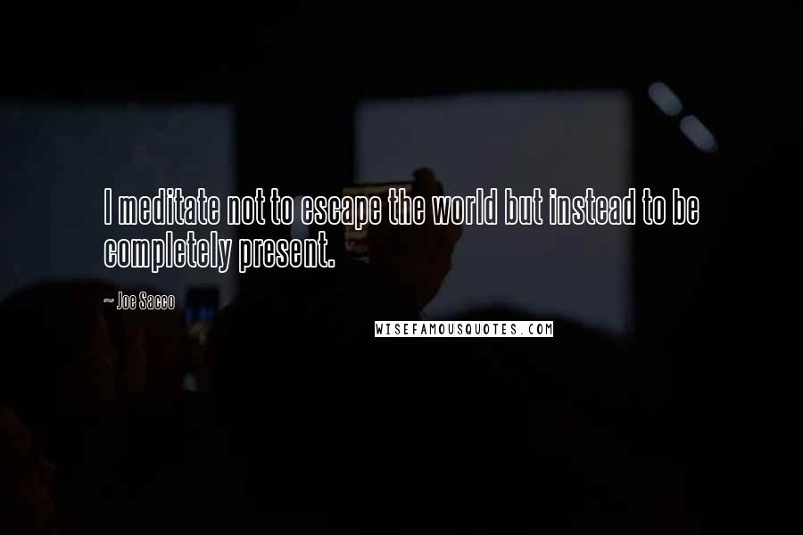 Joe Sacco Quotes: I meditate not to escape the world but instead to be completely present.