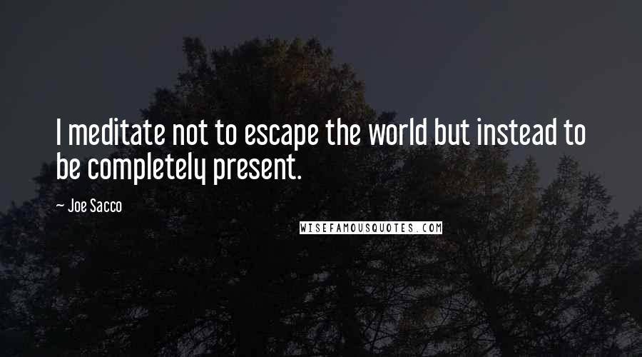 Joe Sacco Quotes: I meditate not to escape the world but instead to be completely present.