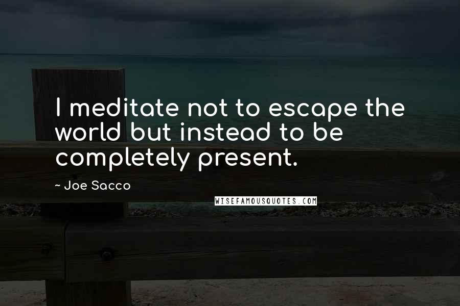 Joe Sacco Quotes: I meditate not to escape the world but instead to be completely present.