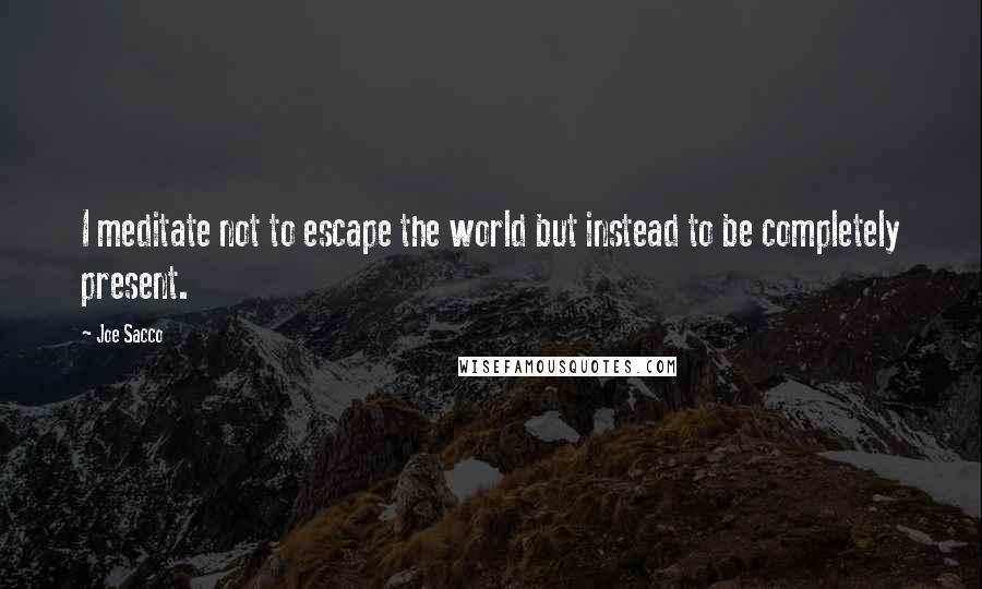 Joe Sacco Quotes: I meditate not to escape the world but instead to be completely present.