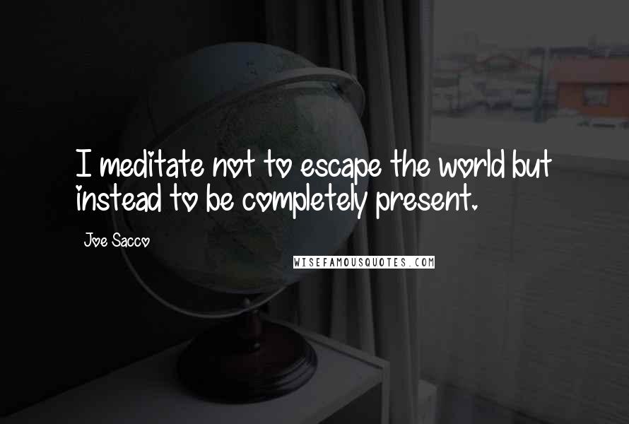 Joe Sacco Quotes: I meditate not to escape the world but instead to be completely present.