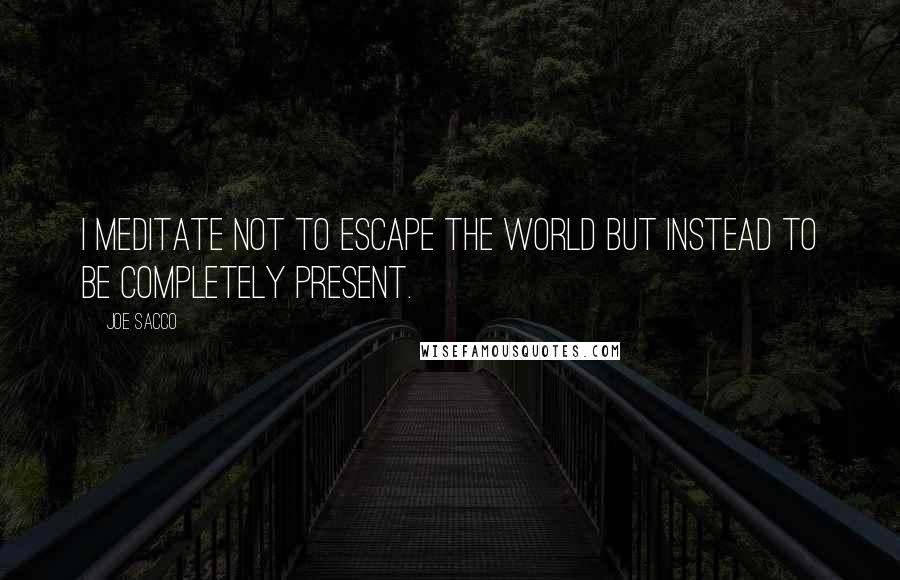 Joe Sacco Quotes: I meditate not to escape the world but instead to be completely present.