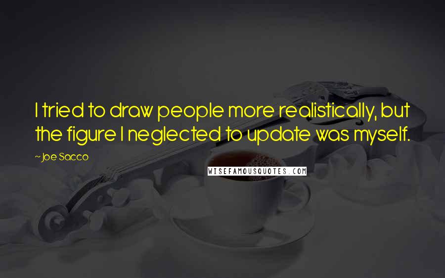 Joe Sacco Quotes: I tried to draw people more realistically, but the figure I neglected to update was myself.