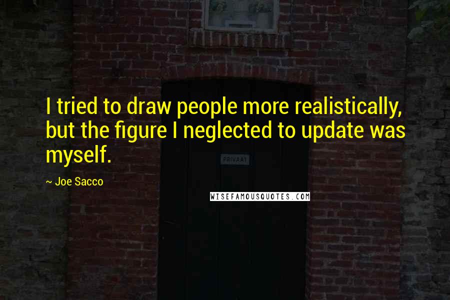 Joe Sacco Quotes: I tried to draw people more realistically, but the figure I neglected to update was myself.